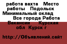 работа.вахта › Место работы ­ Подольск › Минимальный оклад ­ 36 000 - Все города Работа » Вакансии   . Курская обл.,Курск г.